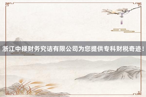 浙江中禄财务究诘有限公司为您提供专科财税奇迹！