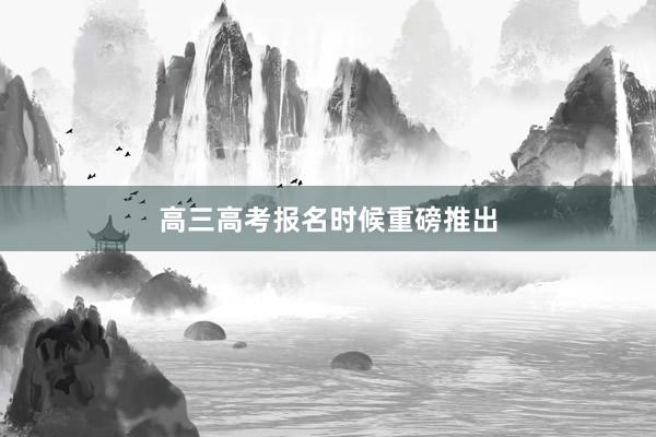 高三高考报名时候重磅推出