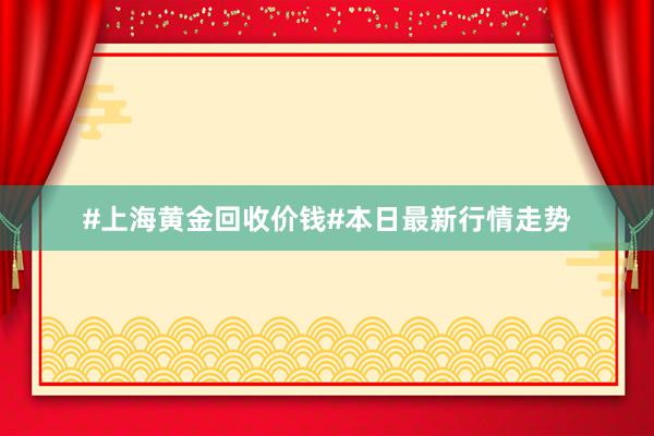 #上海黄金回收价钱#本日最新行情走势