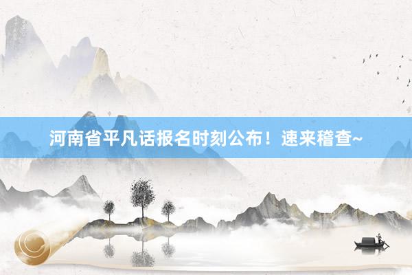 河南省平凡话报名时刻公布！速来稽查~