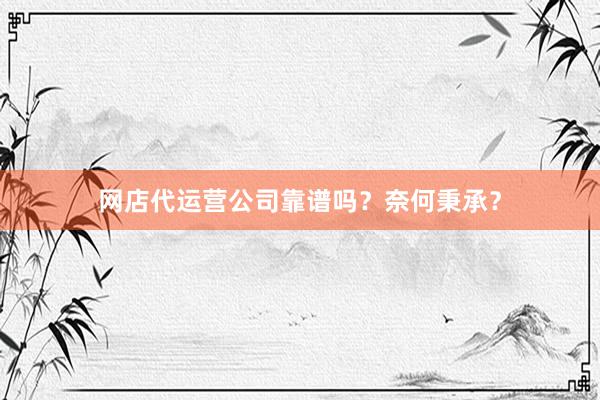 网店代运营公司靠谱吗？奈何秉承？