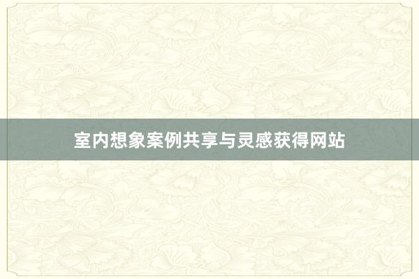 室内想象案例共享与灵感获得网站