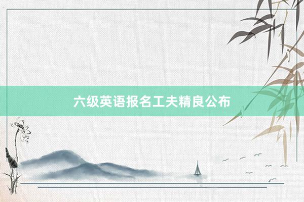六级英语报名工夫精良公布