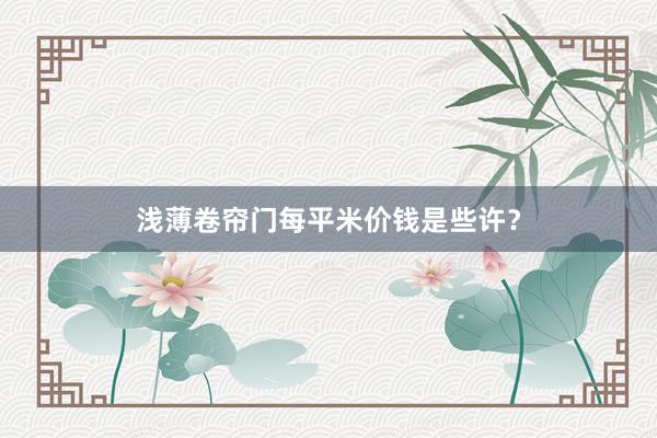 浅薄卷帘门每平米价钱是些许？