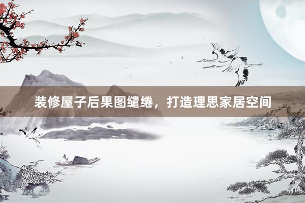 装修屋子后果图缱绻，打造理思家居空间