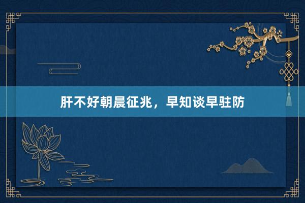 肝不好朝晨征兆，早知谈早驻防