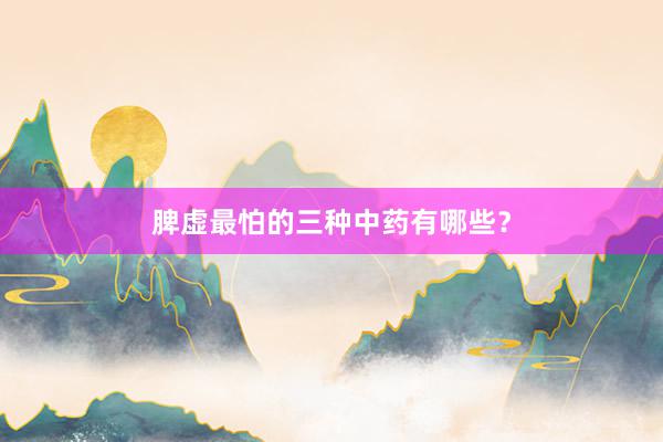 脾虚最怕的三种中药有哪些?